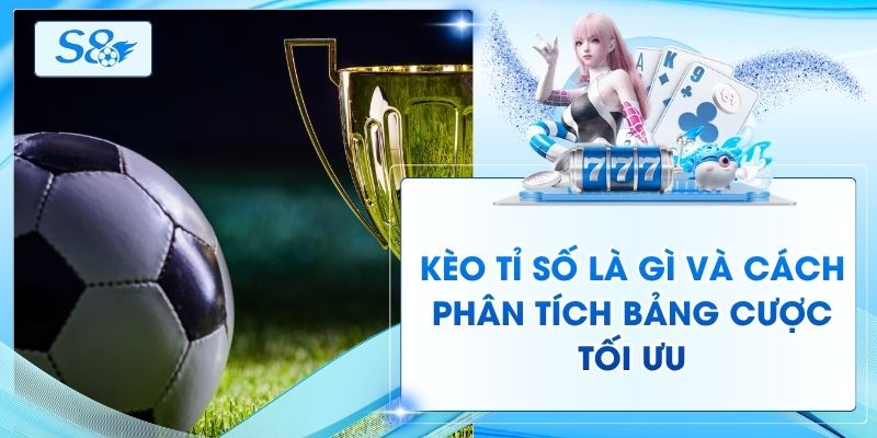 Kèo Tỉ Số Là Gì Và Cách Phân Tích Bảng Cược Tối Ưu